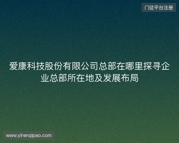 爱康科技股份有限公司总部在哪里探寻企业总部所在地及发展布局 爱康科技股份有限公司总部在哪里探寻企业总部所在地及发展布局