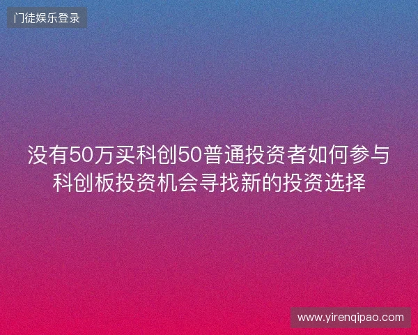 没有50万买科创50普通投资者如何参与科创板投资机会寻找新的投资选择