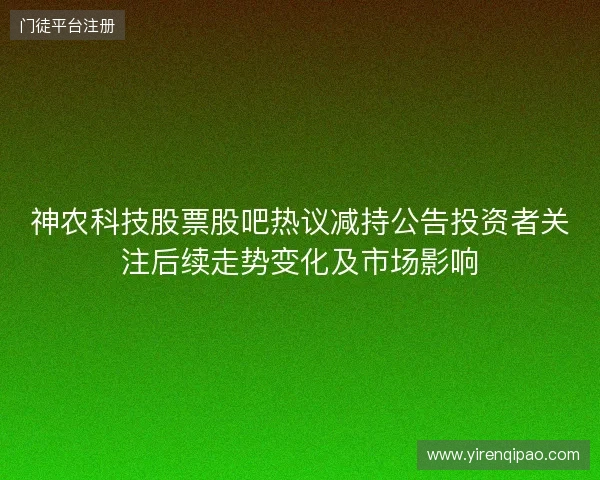 神农科技股票股吧热议减持公告投资者关注后续走势变化及市场影响