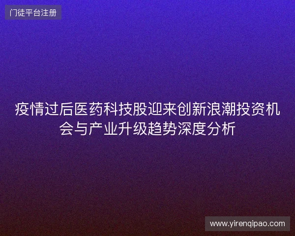 疫情过后医药科技股迎来创新浪潮投资机会与产业升级趋势深度分析