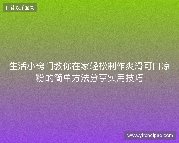 生活小窍门教你在家轻松制作爽滑可口凉粉的简单方法分享实用技巧 生活小窍门教你在家轻松制作爽滑可口凉粉的简单方法分享实用技巧