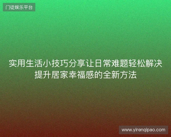 实用生活小技巧分享让日常难题轻松解决提升居家幸福感的全新方法
