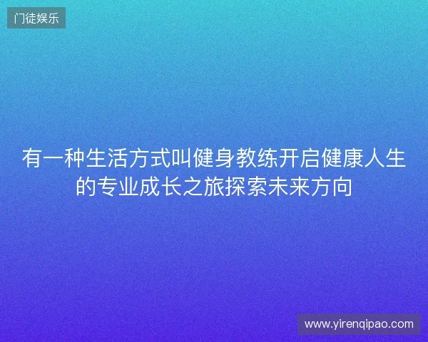 有一种生活方式叫健身教练开启健康人生的专业成长之旅探索未来方向 有一种生活方式叫健身教练开启健康人生的专业成长之旅探索未来方向