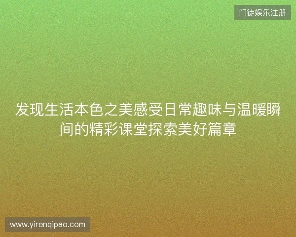 发现生活本色之美感受日常趣味与温暖瞬间的精彩课堂探索美好篇章 发现生活本色之美感受日常趣味与温暖瞬间的精彩课堂探索美好篇章