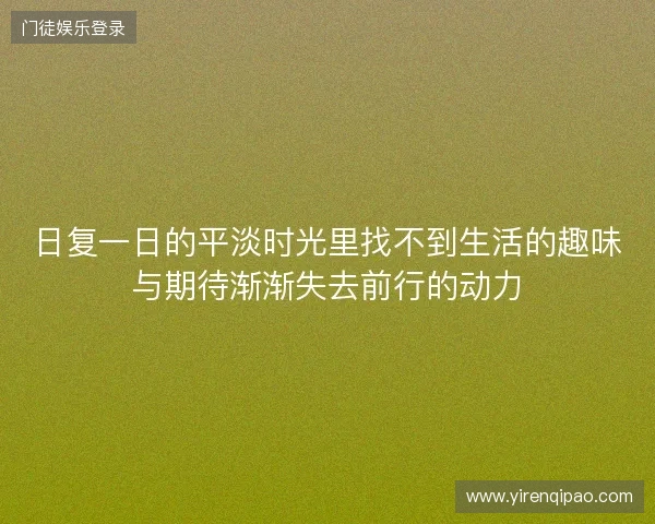 日复一日的平淡时光里找不到生活的趣味与期待渐渐失去前行的动力 日复一日的平淡时光里找不到生活的趣味与期待渐渐失去前行的动力